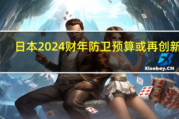 日本2024财年防卫预算或再创新高
