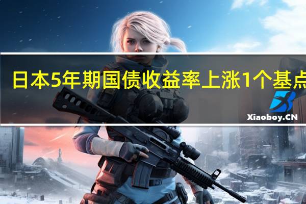 日本5年期国债收益率上涨1个基点至0.325%为自1月以来最高水平