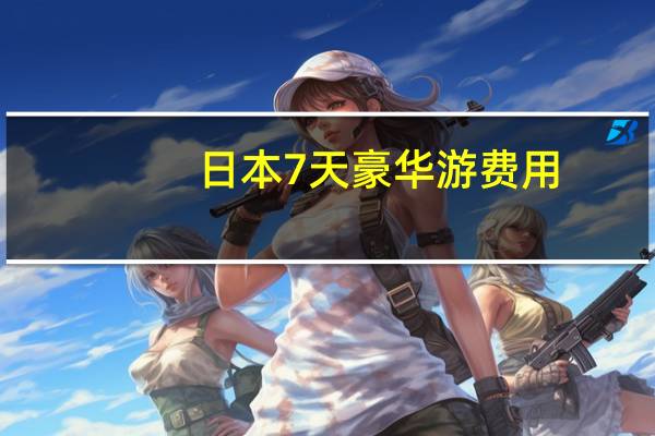 日本7天豪华游费用