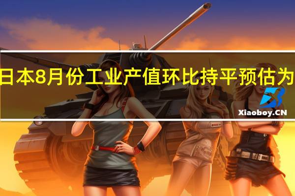日本8月份工业产值环比持平 预估为下降0.8%