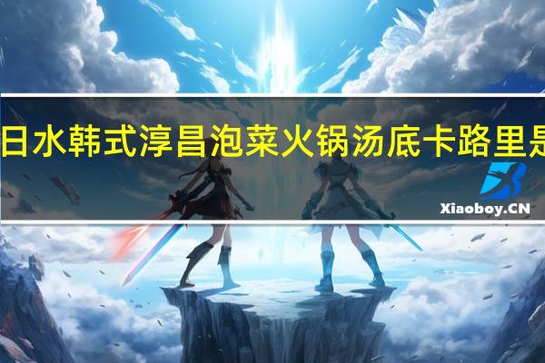 日水 韩式淳昌泡菜火锅汤底卡路里是多少