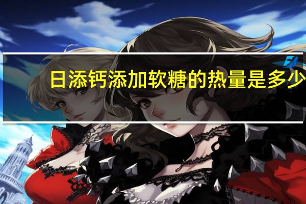 日添 钙添加软糖的热量是多少