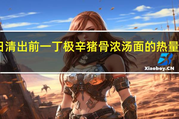 日清 出前一丁极辛猪骨浓汤面的热量是多少
