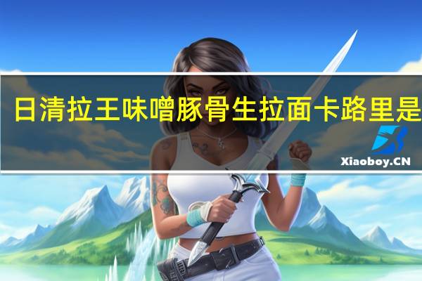 日清 拉王味噌豚骨生拉面卡路里是多少