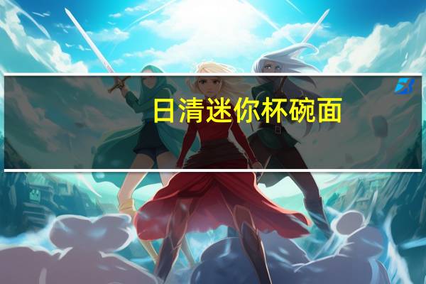 日清 迷你杯碗面(鸡碗)的热量是多少