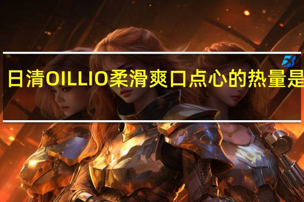 日清 OILLIO柔滑爽口点心的热量是多少