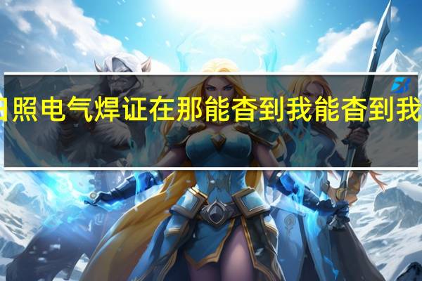 日照电气焊证在那能杳到我能杳到我的证吗