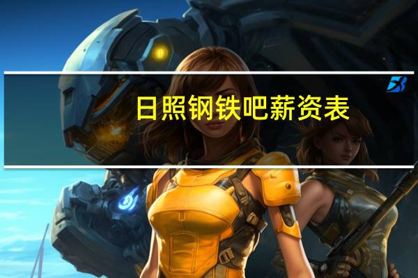 日照钢铁吧 薪资表（日照钢铁吧）