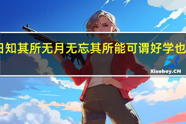 日知其所无月无忘其所能可谓好学也已意思（日知其所无月无忘其所能）