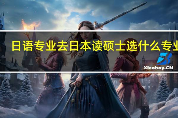 日语专业去日本读硕士选什么专业好