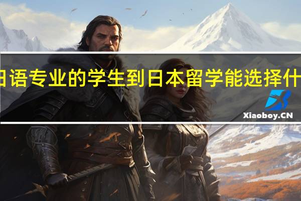 日语专业的学生到日本留学能选择什么方向