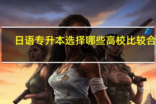 日语专升本选择哪些高校比较合适