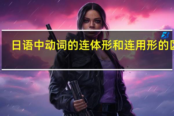 日语中动词的连体形 和连用形的区别