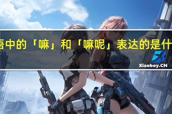 日语中的「嘛」和「嘛呢」表达的是什么意思啊