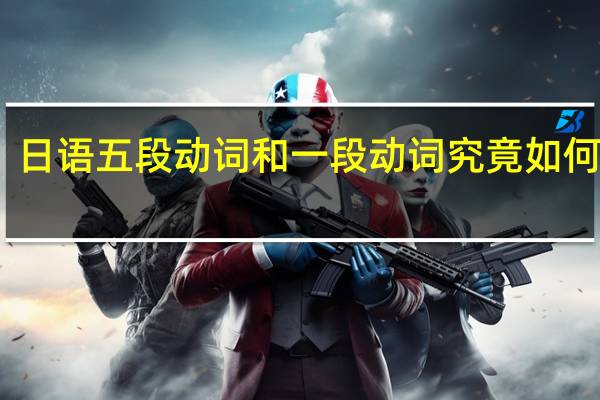日语五段动词和一段动词究竟如何区别