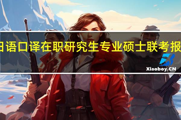 日语口译在职研究生专业硕士联考报名时间