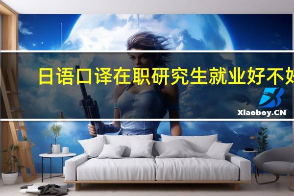 日语口译在职研究生就业好不好