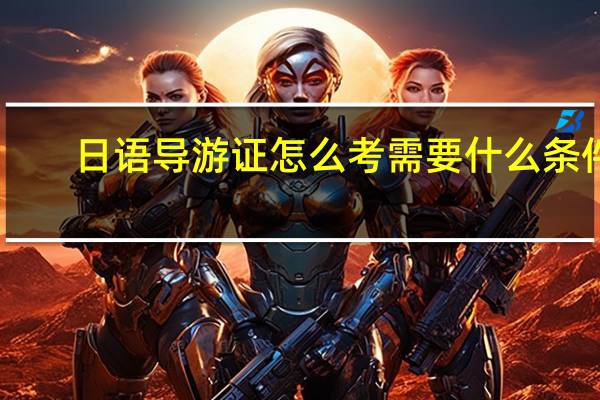 日语导游证怎么考需要什么条件（导游证怎么考需要什么条件）