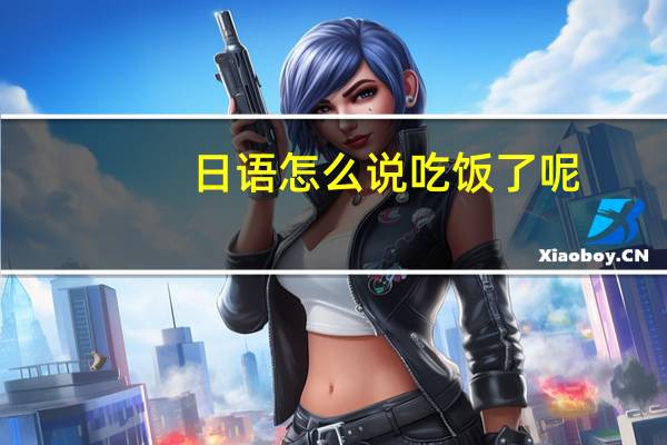 日语怎么说吃饭了呢