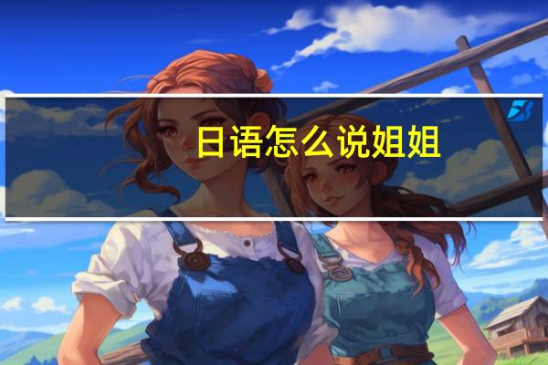 日语怎么说姐姐（日语怎么说拜拜）