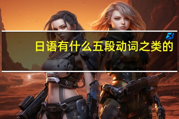日语有什么五段动词之类的，指的是什么