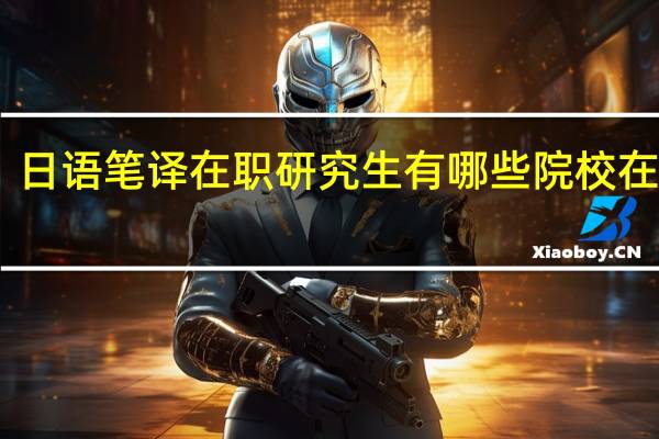日语笔译在职研究生有哪些院校在招生