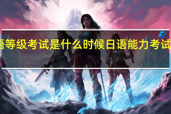 日语等级考试是什么时候 日语能力考试报名时间