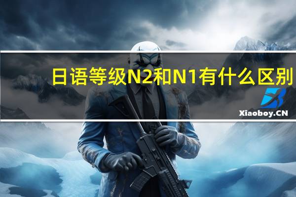 日语等级N2和N1有什么区别