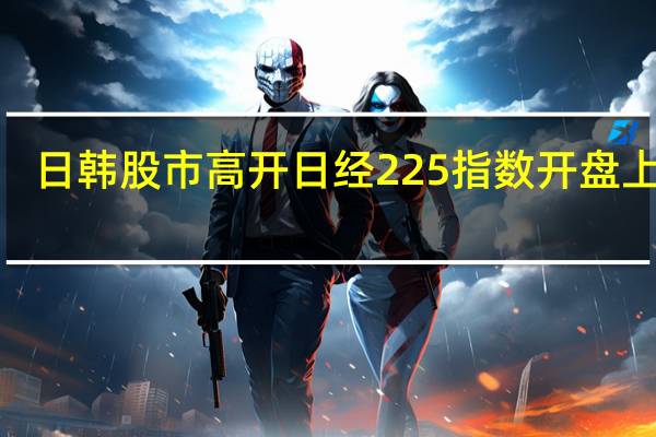日韩股市高开 日经225指数开盘上涨1.5%