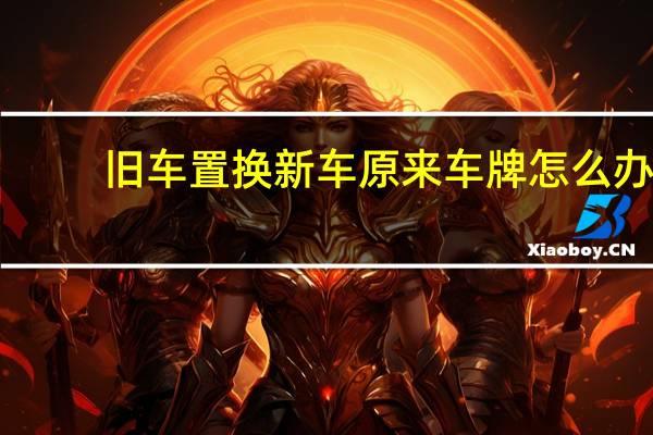 旧车置换新车原来车牌怎么办（旧车置换新车）