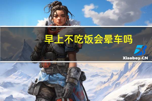 早上不吃饭会晕车吗（早上不吃饭会长胖吗）