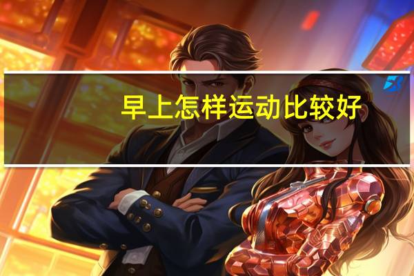 早上怎样运动比较好（早上怎样运动减肥）