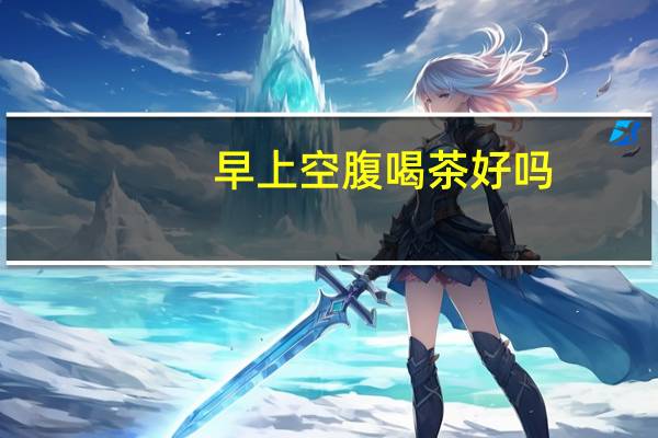 早上空腹喝茶好吗(早上喝茶好吗)