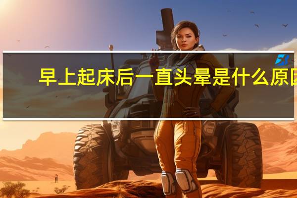 早上起床后一直头晕是什么原因（一直头晕是什么原因）