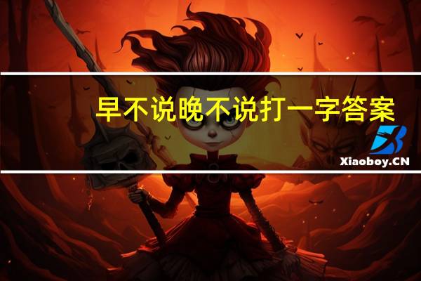 早不说晚不说打一字答案（早不说晚不说打一字）