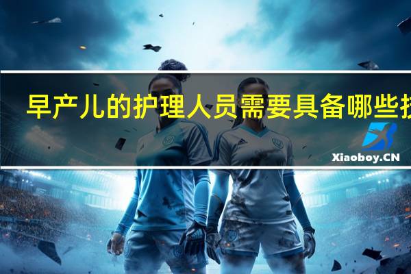 早产儿的护理人员需要具备哪些技能