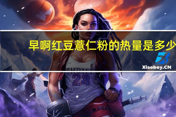 早啊 红豆薏仁粉的热量是多少