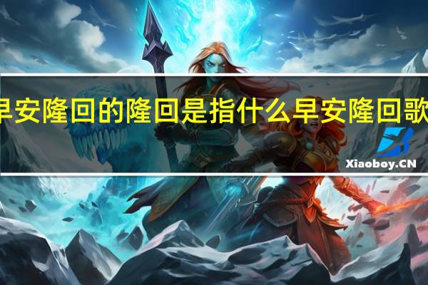 早安隆回的隆回是指什么 早安隆回歌曲原唱