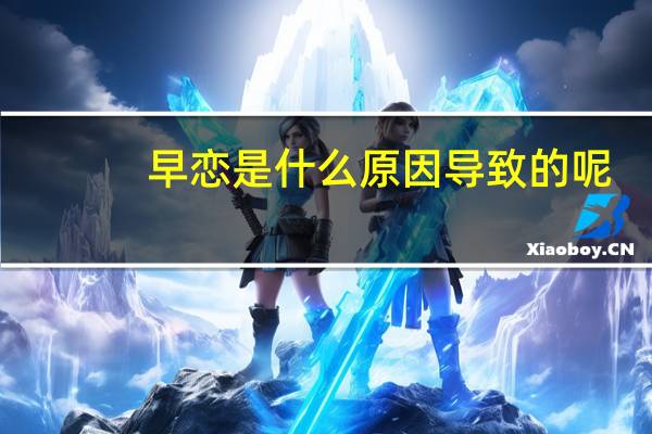 早恋是什么原因导致的呢(早恋是什么)