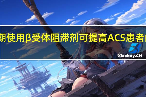 早期使用 β 受体阻滞剂可提高 ACS 患者的生存率