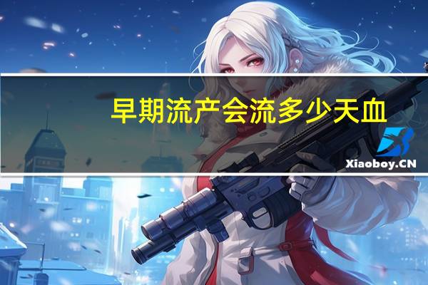 早期流产会流多少天血（早期流产流血会流几天）