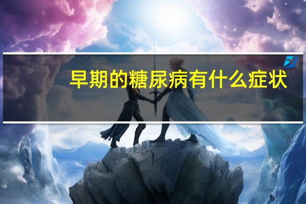 早期的糖尿病有什么症状(早期糖尿病的症状有哪些)