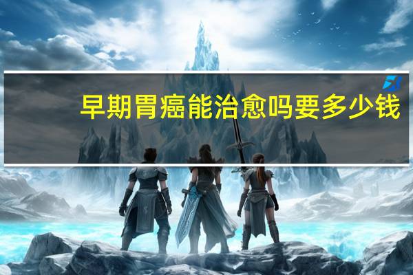 早期胃癌能治愈吗要多少钱（早期胃癌能治愈吗）