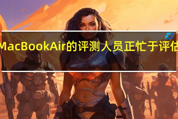 早期获得新的苹果MacBookAir的评测人员正忙于评估其新的M2处理器的性能