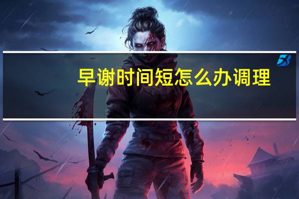 早谢时间短怎么办调理（早泄阳痿吃什么药）