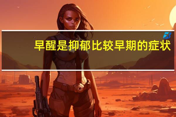 早醒是抑郁比较早期的症状(早上醒的早怎么回事)