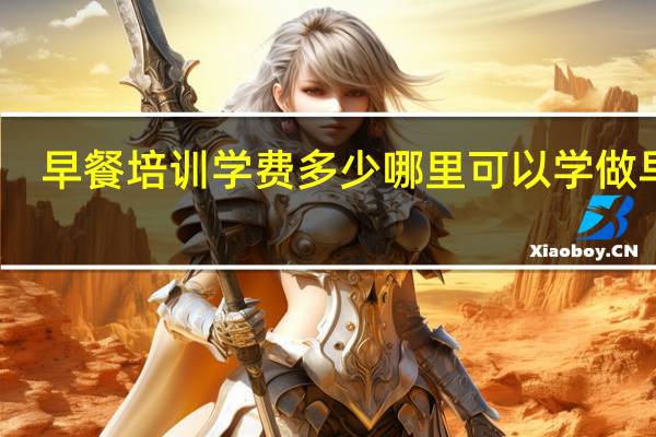早餐培训学费多少 哪里可以学做早餐
