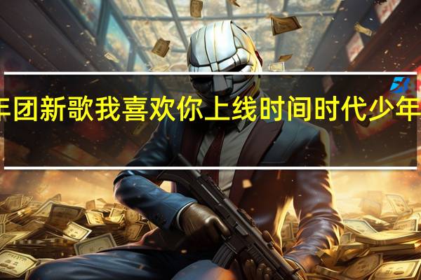 时代少年团新歌我喜欢你上线时间 时代少年团我们喜欢你