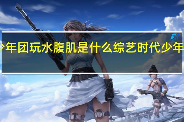 时代少年团玩水腹肌是什么综艺 时代少年团腹肌合集
