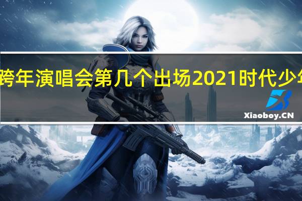 时代少年团跨年演唱会第几个出场2021 时代少年团湖南卫视跨年